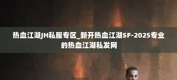 热血江湖JH私服专区_新开热血江湖SF-2025专业的热血江湖sf 热血江湖JH私服专区_新开热血江湖SF-2025专业的热血江湖sf