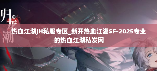 热血江湖JH私服专区_新开热血江湖SF-2025专业的热血江湖sf 热血江湖JH私服专区_新开热血江湖SF-2025专业的热血江湖sf