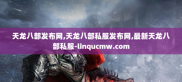 天龙八部发布网,天龙八部私服发布网,最新天龙八部私服-linqucmw.com 天龙八部发布网,天龙八部私服发布网,最新天龙八部私服-linqucmw.com