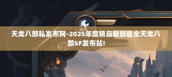 天龙八部私发布网-2025年度精品最新最全天龙八部SF发布站! 天龙八部私发布网-2025年度精品最新最全天龙八部SF发布站!