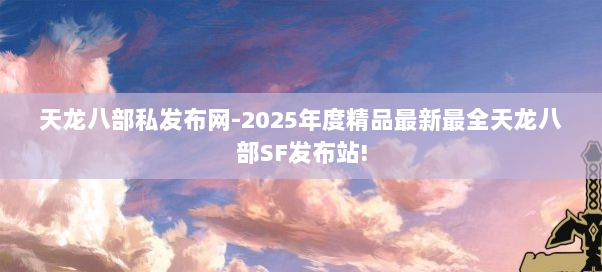 天龙八部私发布网-2025年度精品最新最全天龙八部SF发布站! 天龙八部私发布网-2025年度精品最新最全天龙八部SF发布站!