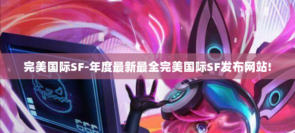 完美国际SF-年度最新最全完美国际SF发布网站!