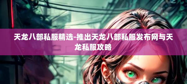 天龙八部私服精选-推出天龙八部私服发布网与天龙私服攻略 天龙八部私服精选-推出天龙八部私服发布网与天龙私服攻略