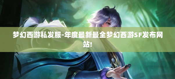梦幻西游私发服-年度最新最全梦幻西游SF发布网站!