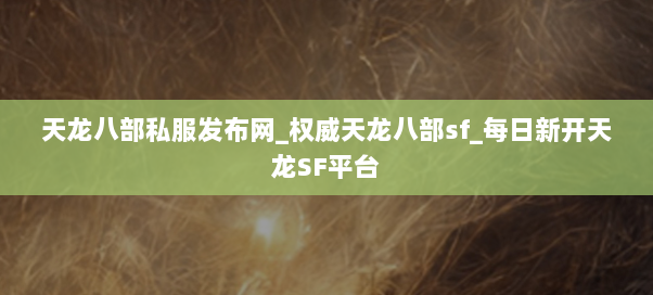 天龙八部私服发布网_权威天龙八部sf_每日新开天龙SF平台 天龙八部私服发布网_权威天龙八部sf_每日新开天龙SF平台