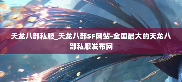 天龙八部私服_天龙八部SF网站-全国最大的天龙八部私服发布网 天龙八部私服_天龙八部SF网站-全国最大的天龙八部私服发布网