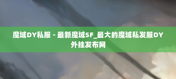 魔域DY私服 - 最新魔域SF_最大的魔域私发服DY外挂发布网 魔域DY私服 - 最新魔域SF_最大的魔域私发服DY外挂发布网