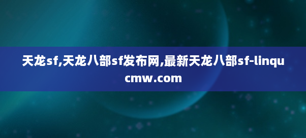 天龙sf,天龙八部sf发布网,最新天龙八部sf-linqucmw.com