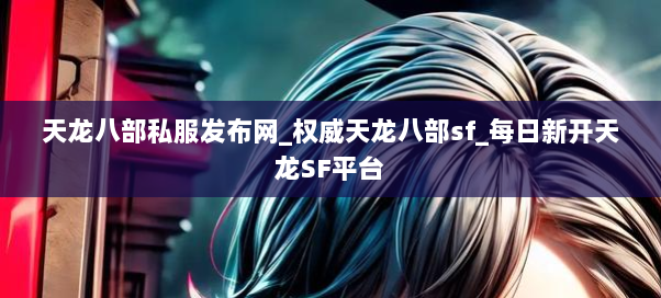 天龙八部私服发布网_权威天龙八部sf_每日新开天龙SF平台 天龙八部私服发布网_权威天龙八部sf_每日新开天龙SF平台