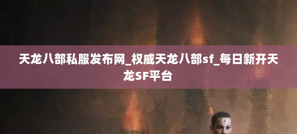 天龙八部私服发布网_权威天龙八部sf_每日新开天龙SF平台 天龙八部私服发布网_权威天龙八部sf_每日新开天龙SF平台