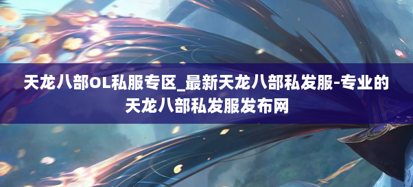 天龙八部OL私服专区_最新天龙八部私发服-专业的天龙八部私发服发布网