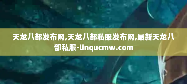 天龙八部发布网,天龙八部私服发布网,最新天龙八部私服-linqucmw.com