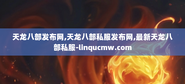天龙八部发布网,天龙八部私服发布网,最新天龙八部私服-linqucmw.com