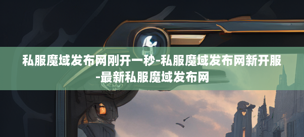 私服魔域发布网刚开一秒-私服魔域发布网新开服-最新私服魔域发布网 私服魔域发布网刚开一秒-私服魔域发布网新开服-最新私服魔域发布网