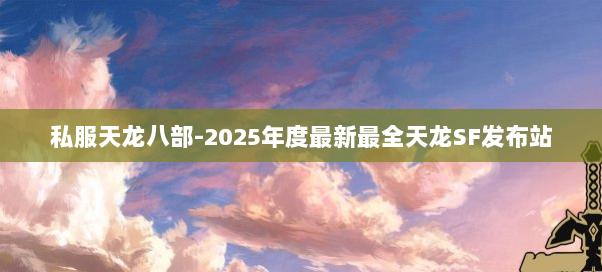 私服天龙八部-2025年度最新最全天龙SF发布站