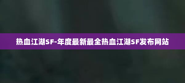 热血江湖SF-年度最新最全热血江湖SF发布网站