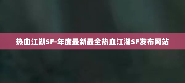 热血江湖SF-年度最新最全热血江湖SF发布网站