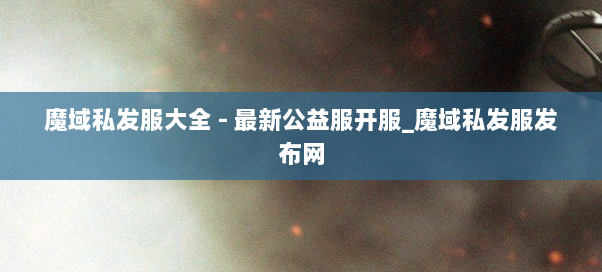 魔域私发服大全 - 最新公益服开服_魔域私发服发布网 魔域私发服大全 - 最新公益服开服_魔域私发服发布网