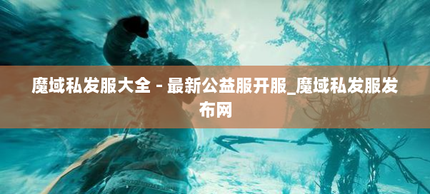 魔域私发服大全 - 最新公益服开服_魔域私发服发布网 魔域私发服大全 - 最新公益服开服_魔域私发服发布网