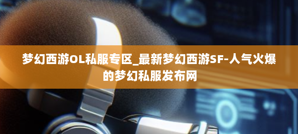 梦幻西游OL私服专区_最新梦幻西游SF-人气火爆的梦幻西游sf