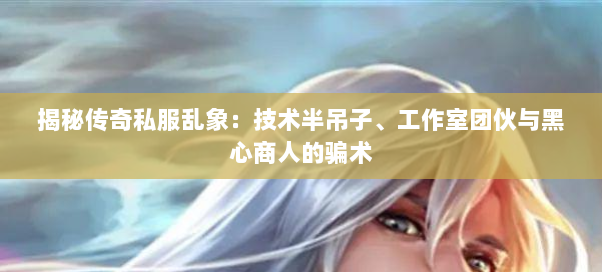 揭秘传奇私服乱象：技术半吊子、工作室团伙与黑心商人的骗术