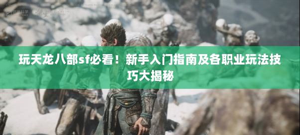 玩天龙八部sf必看！新手入门指南及各职业玩法技巧大揭秘