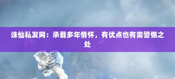 诛仙私发网：承载多年情怀，有优点也有需警惕之处