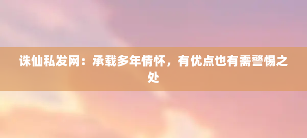 诛仙私发网:承载多年情怀,有优点也有需警惕之处 诛仙私发网:承载多年情怀,有优点也有需警惕之处