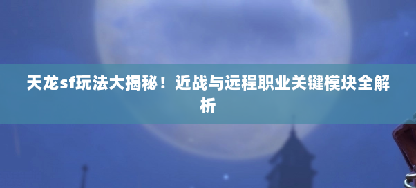 天龙sf玩法大揭秘！近战与远程职业关键模块全解析