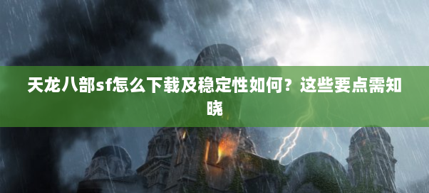 天龙八部sf怎么下载及稳定性如何？这些要点需知晓