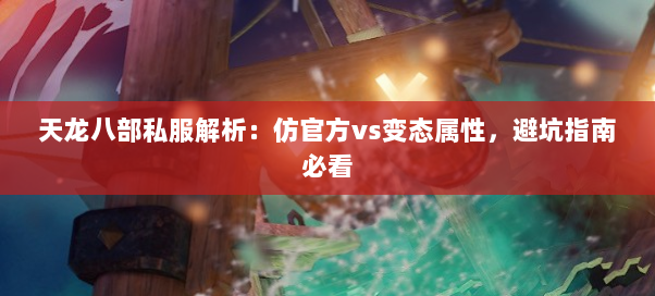 天龙八部私服解析：仿官方vs变态属性，避坑指南必看