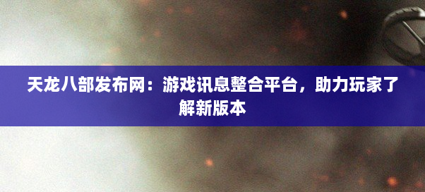 天龙八部发布网:游戏讯息整合平台,助力玩家了解新版本 天龙八部发布网:游戏讯息整合平台,助力玩家了解新版本