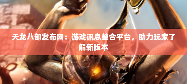 天龙八部发布网:游戏讯息整合平台,助力玩家了解新版本 天龙八部发布网:游戏讯息整合平台,助力玩家了解新版本