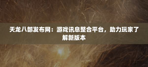 天龙八部发布网:游戏讯息整合平台,助力玩家了解新版本 天龙八部发布网:游戏讯息整合平台,助力玩家了解新版本