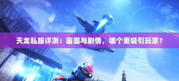 天龙私服评测：画面与剧情，哪个更吸引玩家？