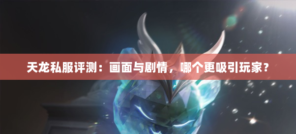 天龙私服评测:画面与剧情,哪个更吸引玩家?