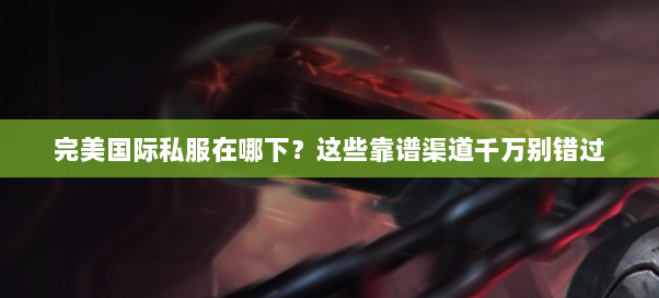 完美国际私服在哪下？这些靠谱渠道千万别错过