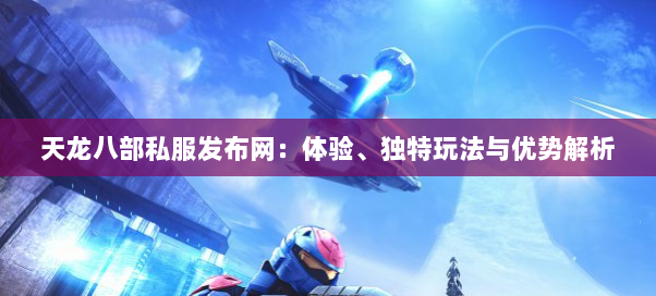 天龙八部私服发布网：体验、独特玩法与优势解析