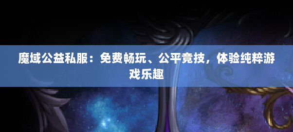 魔域公益私服：免费畅玩、公平竞技，体验纯粹游戏乐趣