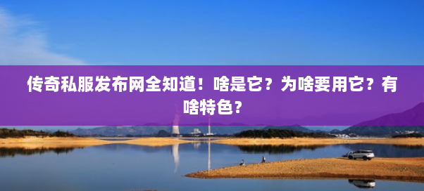 传奇私服发布网全知道!啥是它?为啥要用它?有啥特色?