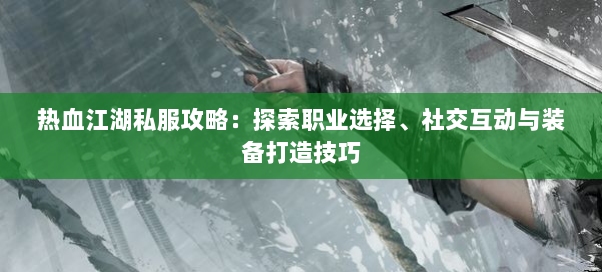 热血江湖私服攻略：探索职业选择、社交互动与装备打造技巧