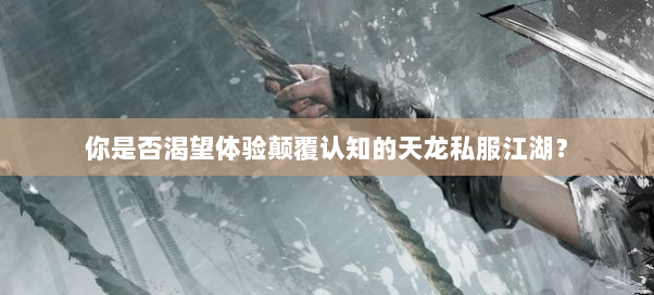 你是否渴望体验颠覆认知的天龙私服江湖？